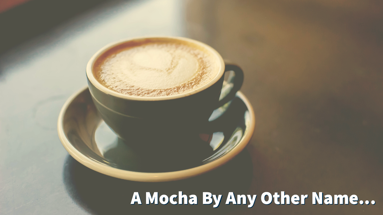 A Mocha By Any Other Name...