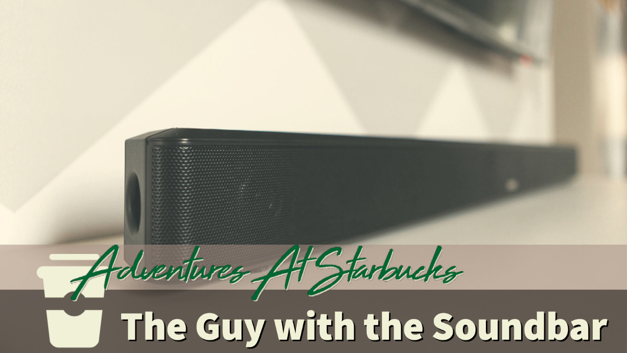 The Guy with the Soundbar- Adventures at Starbucks